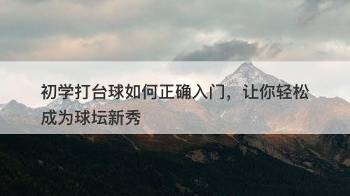 初学打台球如何正确入门，让你轻松成为球坛新秀