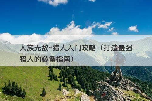 人族无敌~猎人入门攻略（打造最强猎人的必备指南）