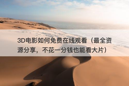 3D电影如何免费在线观看（最全资源分享，不花一分钱也能看大片）