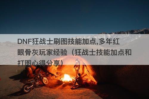 DNF狂战士刷图技能加点,多年红眼骨灰玩家经验（狂战士技能加点和打图心得分享）