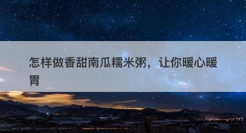 怎样做香甜南瓜糯米粥，让你暖心暖胃