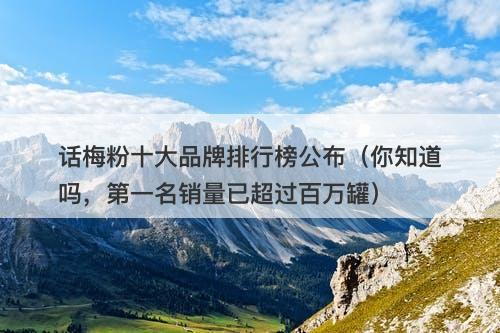 话梅粉十大品牌排行榜公布（你知道吗，第一名销量已超过百万罐）