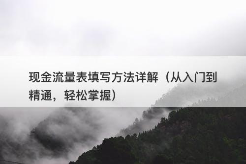 现金流量表填写方法详解（从入门到精通，轻松掌握）