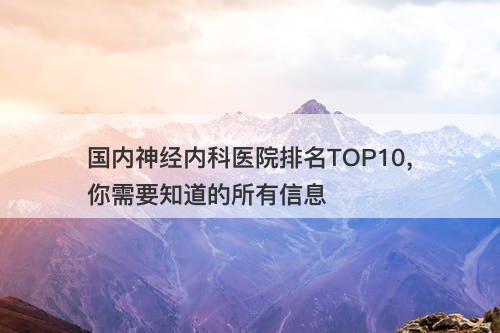 国内神经内科医院排名TOP10，你需要知道的所有信息