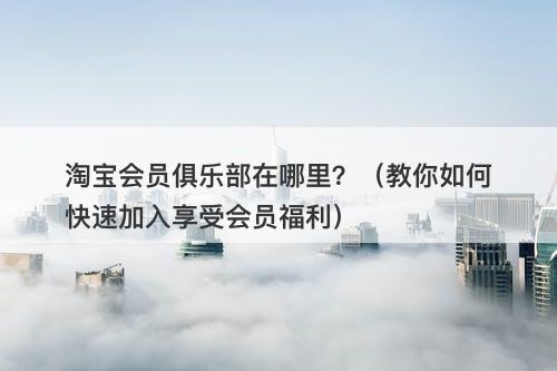 淘宝会员俱乐部在哪里？（教你如何快速加入享受会员福利）