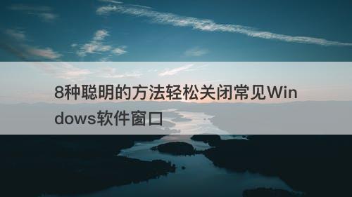 8种聪明的方法轻松关闭常见Windows软件窗口