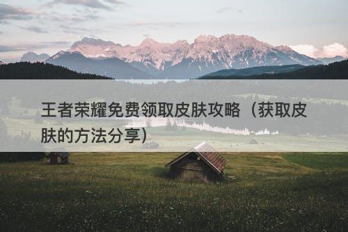王者荣耀免费领取皮肤攻略（获取皮肤的方法分享）