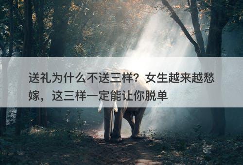 送礼为什么不送三样？女生越来越愁嫁，这三样一定能让你脱单