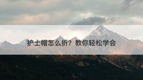 护士帽怎么折？教你轻松学会