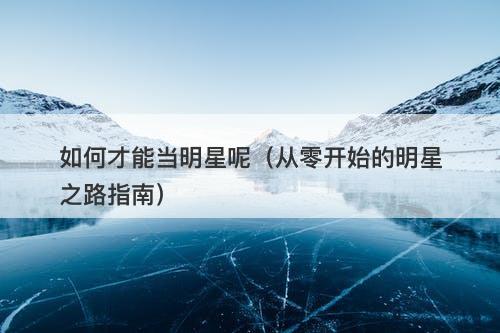 如何才能当明星呢（从零开始的明星之路指南）