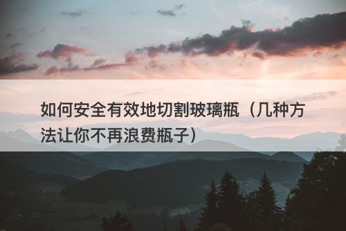 如何安全有效地切割玻璃瓶（几种方法让你不再浪费瓶子）