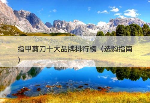 指甲剪刀十大品牌排行榜（选购指南）