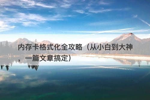 内存卡格式化全攻略（从小白到大神，一篇文章搞定）