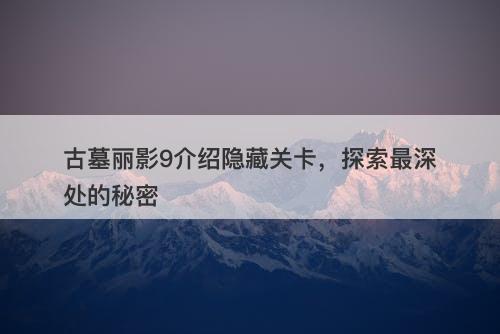 古墓丽影9介绍隐藏关卡，探索最深处的秘密