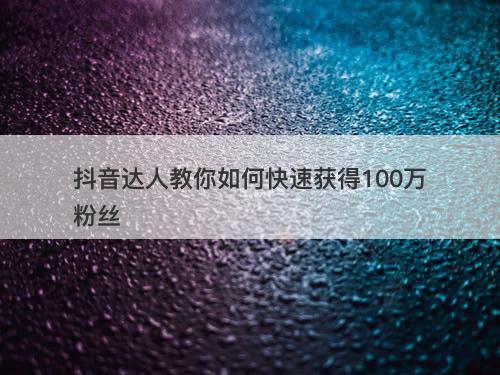 抖音达人教你如何快速获得100万粉丝