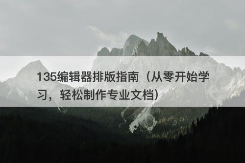 135编辑器排版指南（从零开始学习，轻松制作专业文档）