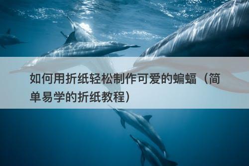 如何用折纸轻松制作可爱的蝙蝠（简单易学的折纸教程）