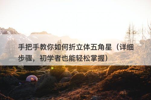 手把手教你如何折立体五角星（详细步骤，初学者也能轻松掌握）