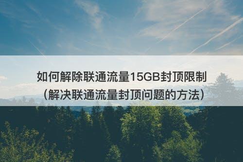 如何解除联通流量15GB封顶限制（解决联通流量封顶问题的方法）
