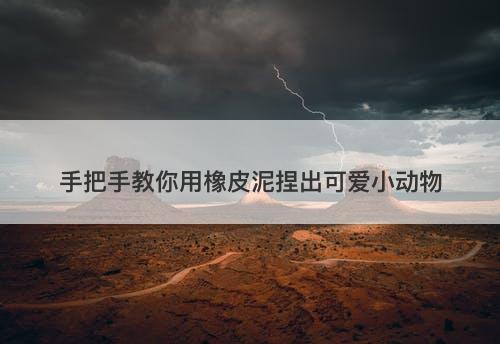手把手教你用橡皮泥捏出可爱小动物