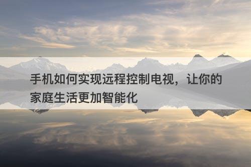 手机如何实现远程控制电视，让你的家庭生活更加智能化