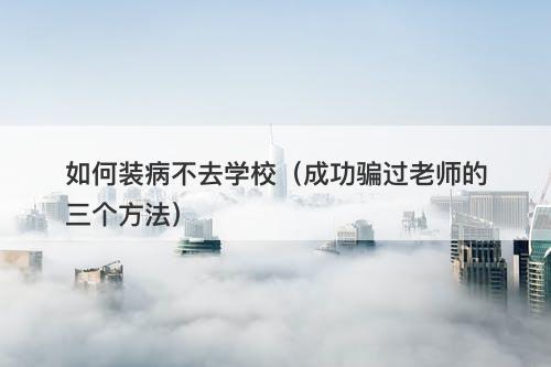 如何装病不去学校（成功骗过老师的三个方法）