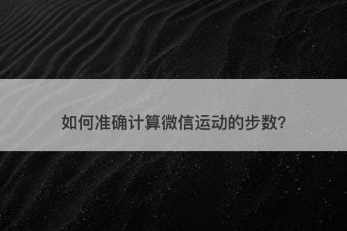 如何准确计算微信运动的步数？
