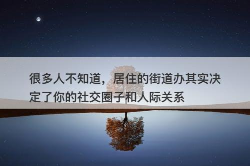 很多人不知道，居住的街道办其实决定了你的社交圈子和人际关系