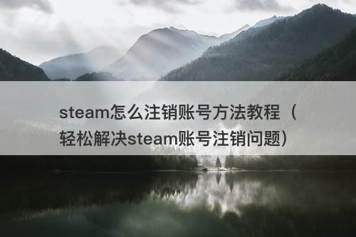 steam怎么注销账号方法教程（轻松解决steam账号注销问题）