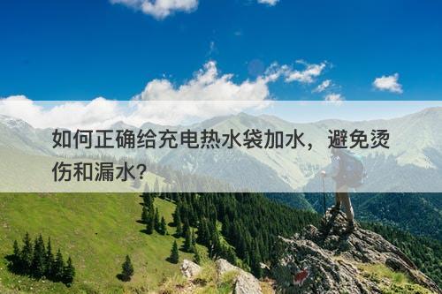 如何正确给充电热水袋加水，避免烫伤和漏水？