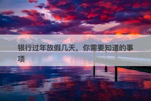 银行过年放假几天，你需要知道的事项