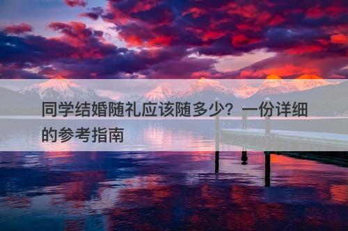 同学结婚随礼应该随多少？一份详细的参考指南