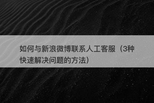 如何与新浪微博联系人工客服（3种快速解决问题的方法）