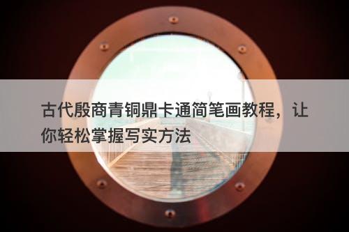 古代殷商青铜鼎卡通简笔画教程，让你轻松掌握写实方法