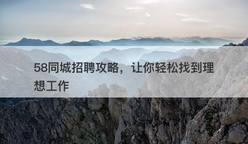 58同城招聘攻略，让你轻松找到理想工作