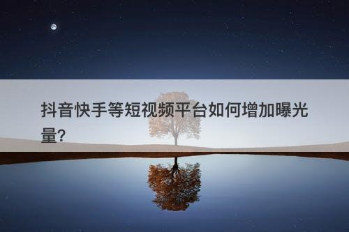 抖音快手等短视频平台如何增加曝光量？