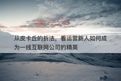 从皮卡丘的折法，看运营新人如何成为一线互联网公司的精英