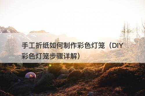 手工折纸如何制作彩色灯笼（DIY彩色灯笼步骤详解）