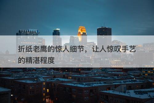 折纸老鹰的惊人细节，让人惊叹手艺的精湛程度