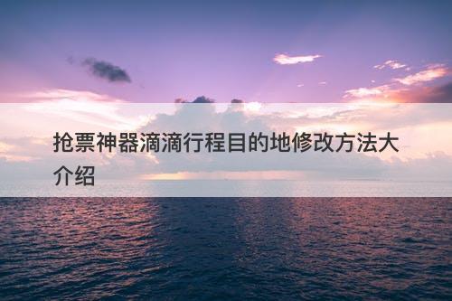 抢票神器滴滴行程目的地修改方法大介绍