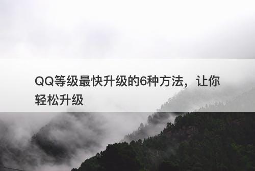 QQ等级最快升级的6种方法，让你轻松升级