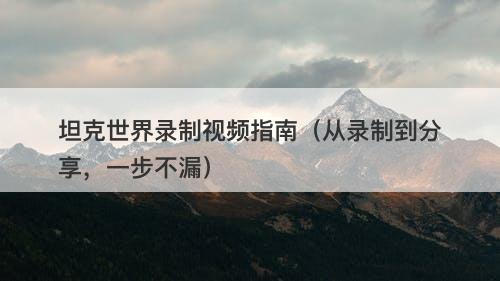 坦克世界录制视频指南（从录制到分享，一步不漏）
