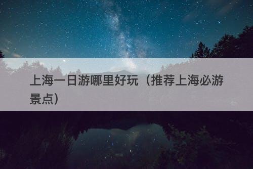 上海一日游哪里好玩（推荐上海必游景点）