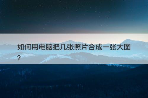 如何用电脑把几张照片合成一张大图？