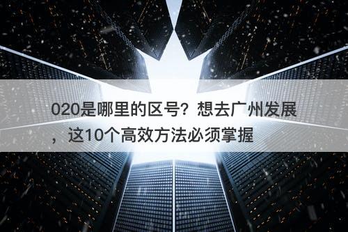 020是哪里的区号？想去广州发展，这10个高效方法必须掌握