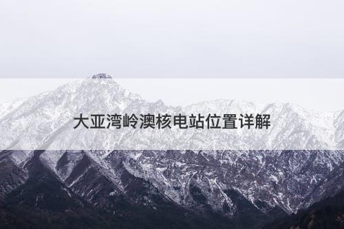 大亚湾岭澳核电站位置详解