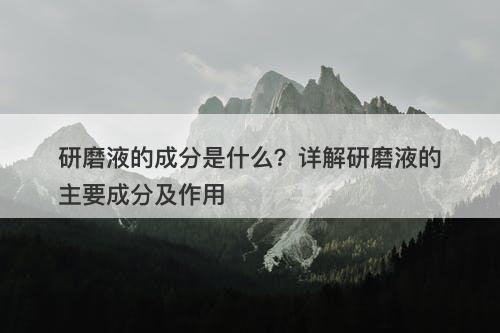 研磨液的成分是什么？详解研磨液的主要成分及作用