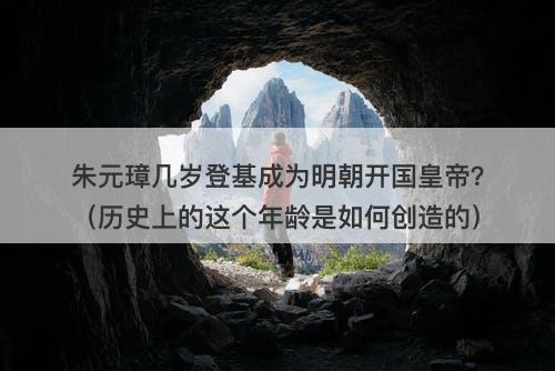 朱元璋几岁登基成为明朝开国皇帝？（历史上的这个年龄是如何创造的）