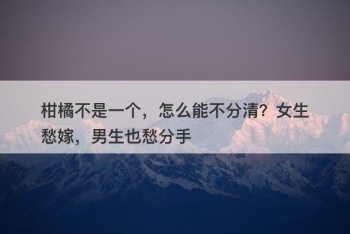 柑橘不是一个，怎么能不分清？女生愁嫁，男生也愁分手