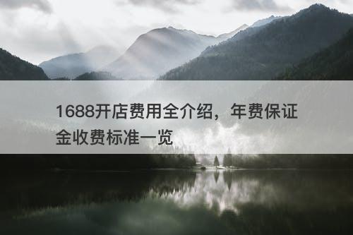 1688开店费用全介绍，年费保证金收费标准一览